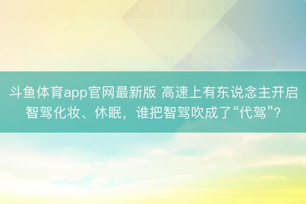 斗鱼体育app官网最新版 高速上有东说念主开启智驾化妆、休眠，谁把智驾吹成了“代驾”？