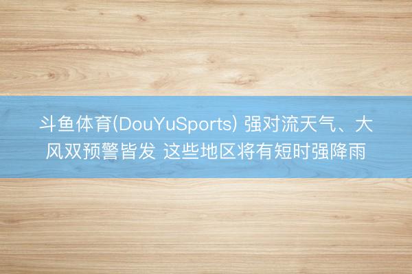 斗鱼体育(DouYuSports) 强对流天气、大风双预警皆发 这些地区将有短时强降雨