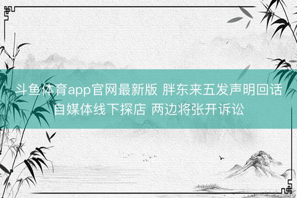 斗鱼体育app官网最新版 胖东来五发声明回话自媒体线下探店 两边将张开诉讼