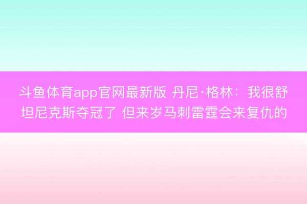 斗鱼体育app官网最新版 丹尼·格林：我很舒坦尼克斯夺冠了 但来岁马刺雷霆会来复仇的