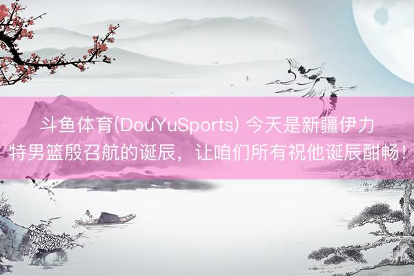 斗鱼体育(DouYuSports) 今天是新疆伊力特男篮殷召航的诞辰，让咱们所有祝他诞辰酣畅！