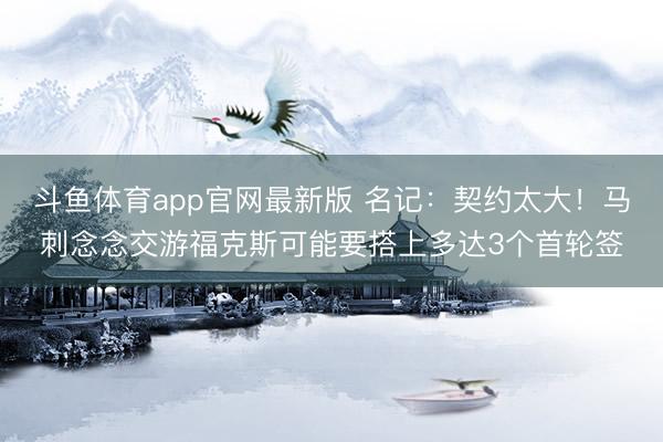 斗鱼体育app官网最新版 名记：契约太大！马刺念念交游福克斯可能要搭上多达3个首轮签