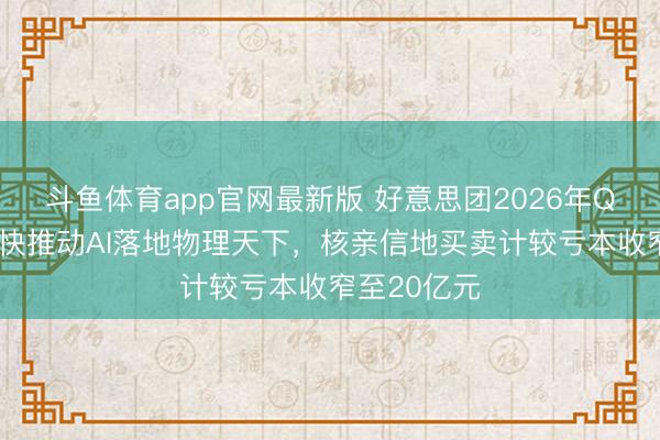 斗鱼体育app官网最新版 好意思团2026年Q1财报：加快推动AI落地物理天下，核亲信地买卖计较亏本收窄至20亿元
