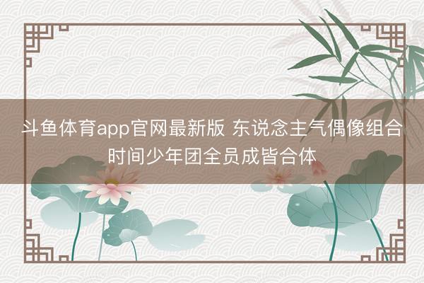 斗鱼体育app官网最新版 东说念主气偶像组合时间少年团全员成皆合体