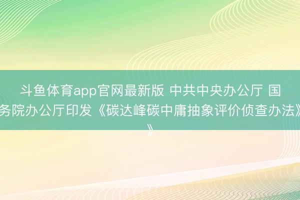 斗鱼体育app官网最新版 中共中央办公厅 国务院办公厅印发《碳达峰碳中庸抽象评价侦查办法》