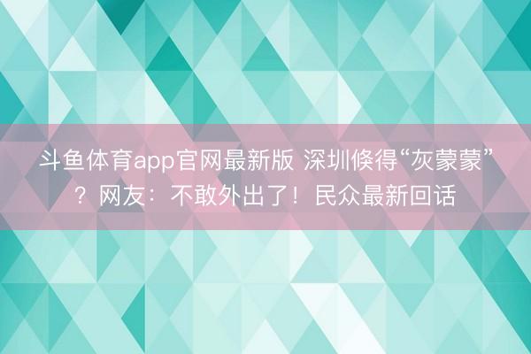 斗鱼体育app官网最新版 深圳倏得“灰蒙蒙”？网友：不敢外出了！民众最新回话