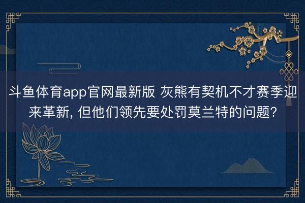 斗鱼体育app官网最新版 灰熊有契机不才赛季迎来革新， 但他们领先要处罚莫兰特的问题?