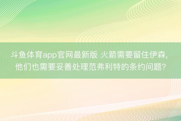 斗鱼体育app官网最新版 火箭需要留住伊森， 他们也需要妥善处理范弗利特的条约问题?