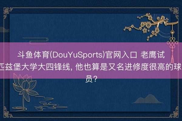 斗鱼体育(DouYuSports)官网入口 老鹰试训匹兹堡大学大四锋线， 他也算是又名进修度很高的球员?