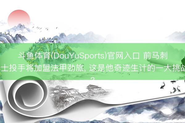 斗鱼体育(DouYuSports)官网入口 前马刺骑士投手将加盟法甲劲旅， 这是他奇迹生计的一大挑战?