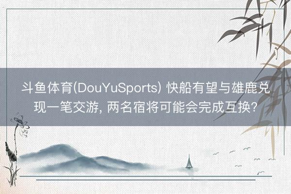 斗鱼体育(DouYuSports) 快船有望与雄鹿兑现一笔交游， 两名宿将可能会完成互换?