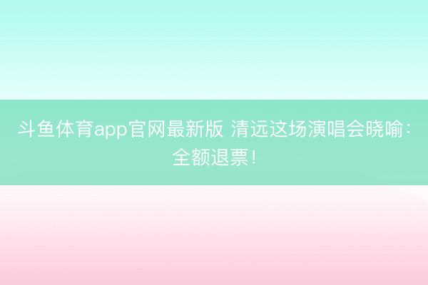 斗鱼体育app官网最新版 清远这场演唱会晓喻：全额退票！