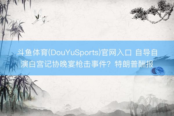 斗鱼体育(DouYuSports)官网入口 自导自演白宫记协晚宴枪击事件？特朗普酬报