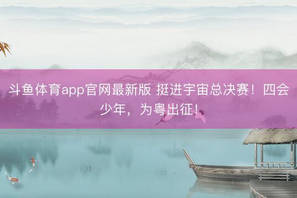 斗鱼体育app官网最新版 挺进宇宙总决赛!四会少年,为粤出征!