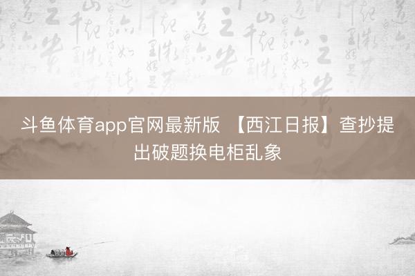 斗鱼体育app官网最新版 【西江日报】查抄提出破题换电柜乱象