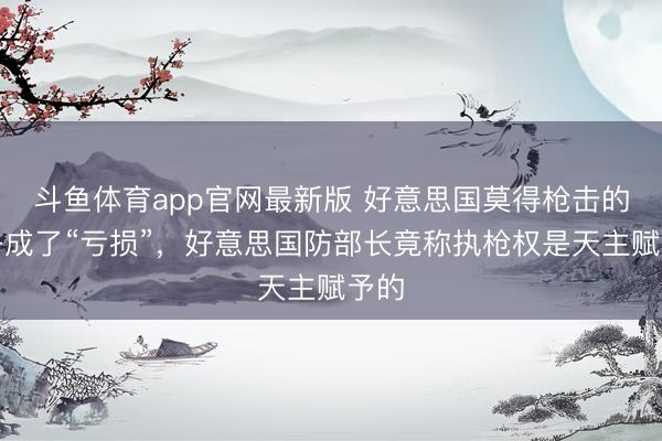 斗鱼体育app官网最新版 好意思国莫得枪击的日子成了“亏损”，好意思国防部长竟称执枪权是天主赋予的