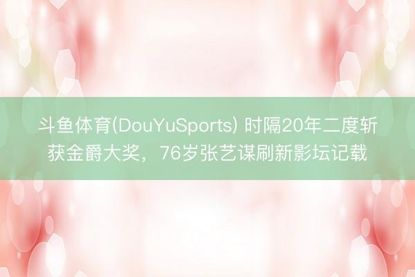 斗鱼体育(DouYuSports) 时隔20年二度斩获金爵大奖,76岁张艺谋刷新影坛记载