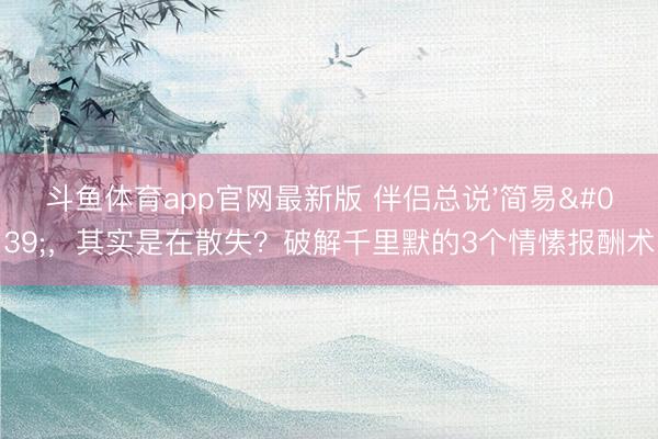 斗鱼体育app官网最新版 伴侣总说'简易'，其实是在散失？破解千里默的3个情愫报酬术