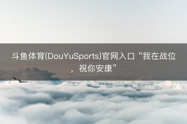 斗鱼体育(DouYuSports)官网入口 “我在战位，祝你安康”